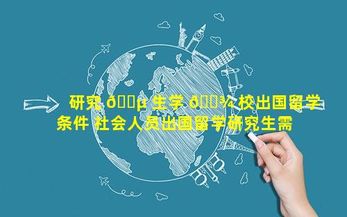 研究 🌵 生学 🌾 校出国留学条件 社会人员出国留学研究生需要什么条件
